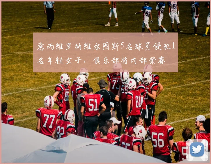 意丙维罗纳维尔图斯5名球员侵犯1名年轻女子，俱乐部将内部禁赛