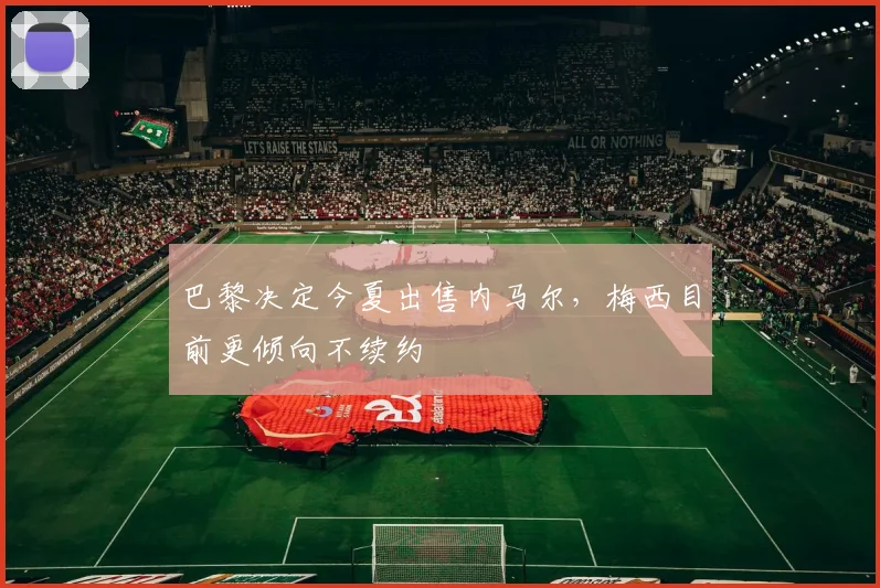 巴黎决定今夏出售内马尔，梅西目前更倾向不续约