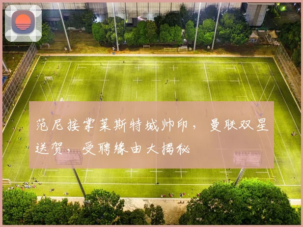 范尼接掌莱斯特城帅印，曼联双星送贺，受聘缘由大揭秘