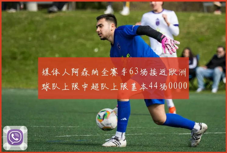 媒体人阿森纳全赛季63场接近欧洲球队上限中超队上限基本44场0000644