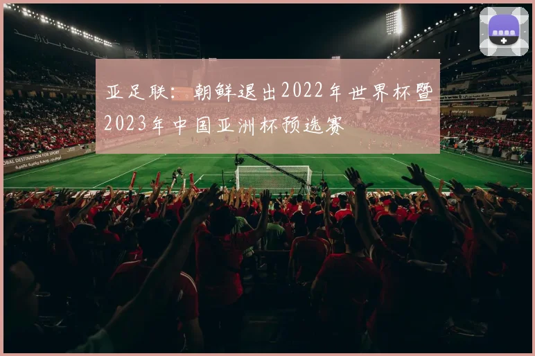 亚足联：朝鲜退出2022年世界杯暨2023年中国亚洲杯预选赛