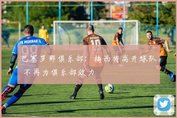 巴塞罗那俱乐部：梅西将离开球队 不再为俱乐部效力