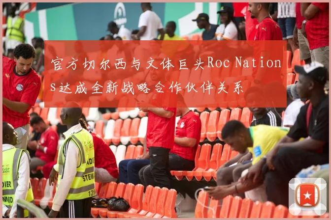 官方切尔西与文体巨头Roc Nations达成全新战略合作伙伴关系