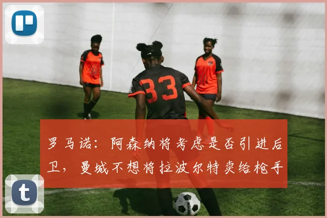 罗马诺：阿森纳将考虑是否引进后卫，曼城不想将拉波尔特卖给枪手