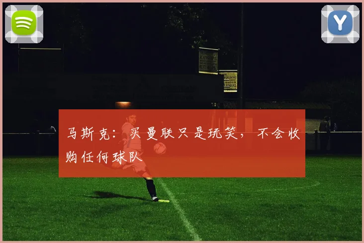 马斯克：买曼联只是玩笑，不会收购任何球队