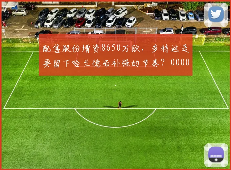 配售股份增资8650万欧，多特这是要留下哈兰德而补强的节奏？0000644