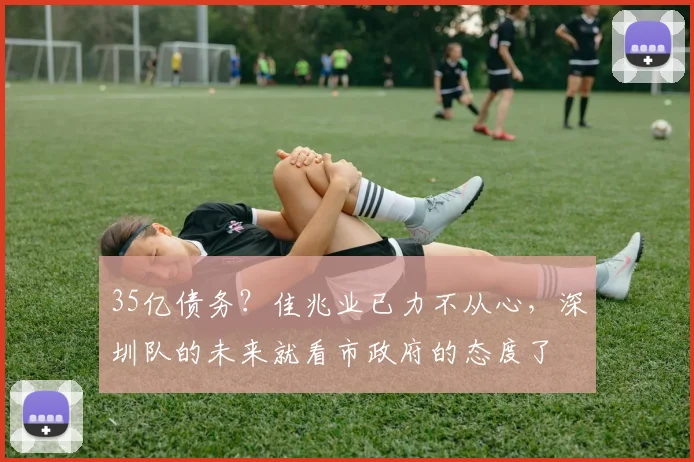 35亿债务？佳兆业已力不从心，深圳队的未来就看市政府的态度了
