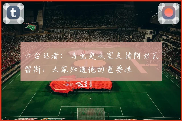 六台记者：马竞更衣室支持阿尔瓦雷斯，大家知道他的重要性
