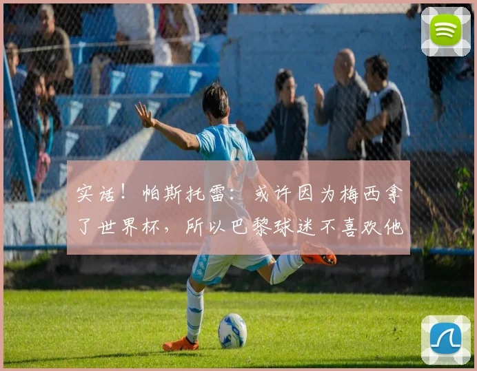 实话！帕斯托雷：或许因为梅西拿了世界杯，所以巴黎球迷不喜欢他