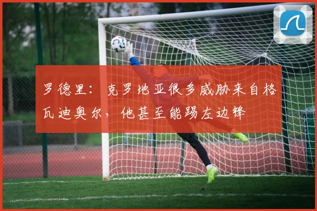 罗德里：克罗地亚很多威胁来自格瓦迪奥尔，他甚至能踢左边锋