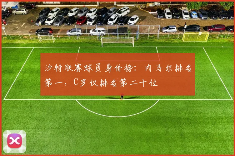 沙特联赛球员身价榜：内马尔排名第一，C罗仅排名第二十位