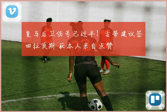 皇马后卫伤号已过半！古蒂建议签回拉莫斯 获本人亲自点赞