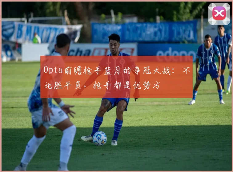 Opta前瞻枪手蓝月的争冠大战：不论胜平负，枪手都是优势方