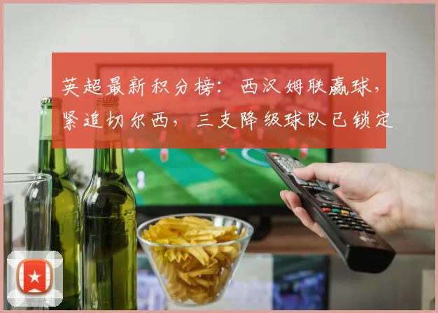 英超最新积分榜：西汉姆联赢球，紧追切尔西，三支降级球队已锁定