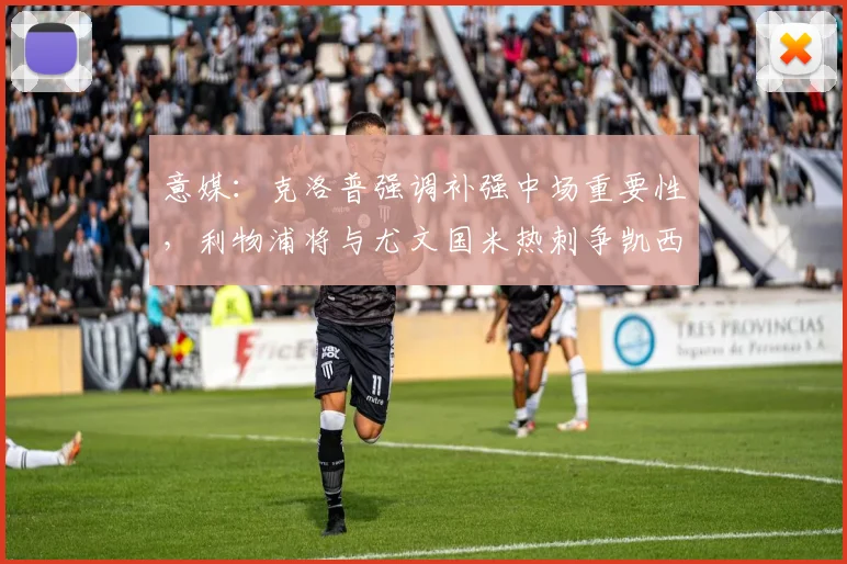 意媒：克洛普强调补强中场重要性，利物浦将与尤文国米热刺争凯西