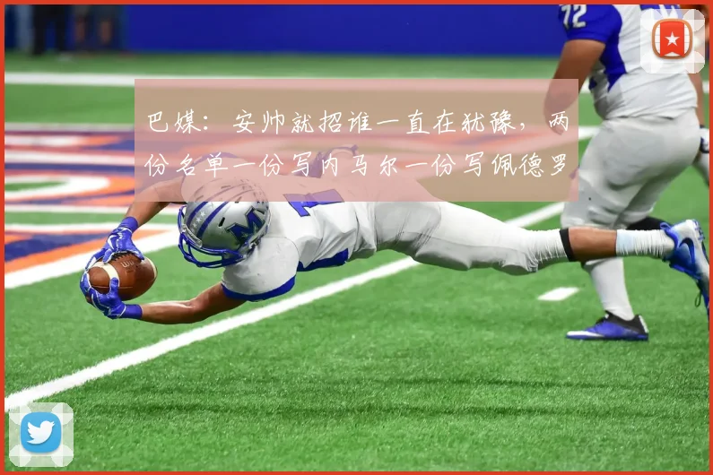 巴媒：安帅就招谁一直在犹豫，两份名单一份写内马尔一份写佩德罗