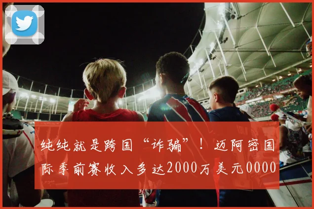 纯纯就是跨国“诈骗”！迈阿密国际季前赛收入多达2000万美元0000644