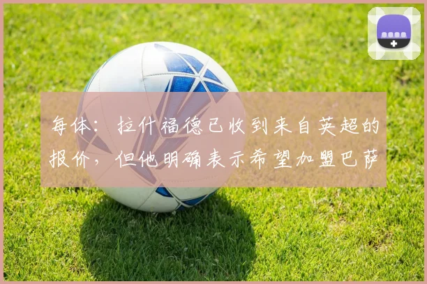 每体：拉什福德已收到来自英超的报价，但他明确表示希望加盟巴萨