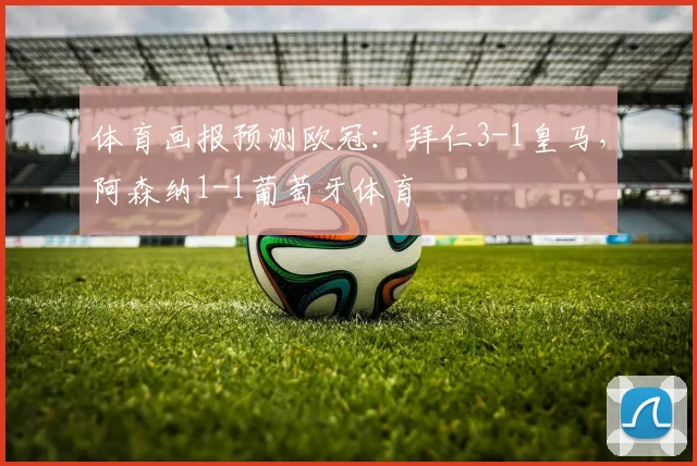 体育画报预测欧冠：拜仁3-1皇马，阿森纳1-1葡萄牙体育