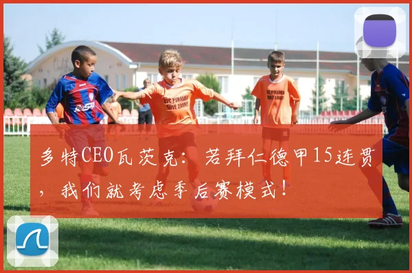 多特CEO瓦茨克：若拜仁德甲15连贯，我们就考虑季后赛模式！