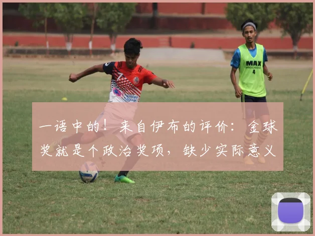 一语中的！来自伊布的评价：金球奖就是个政治奖项，缺少实际意义