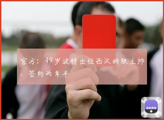 官方：49岁波特出任西汉姆联主帅，签约两年半