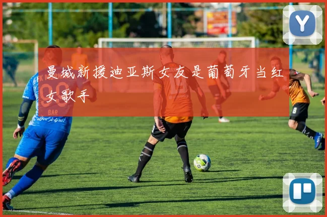 曼城新援迪亚斯女友是葡萄牙当红女歌手