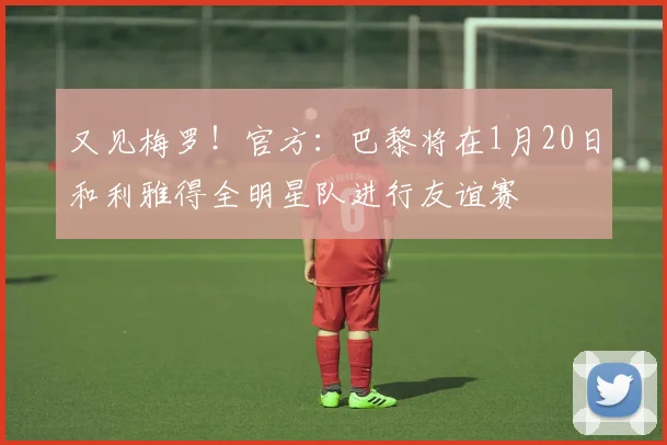 又见梅罗！官方：巴黎将在1月20日和利雅得全明星队进行友谊赛