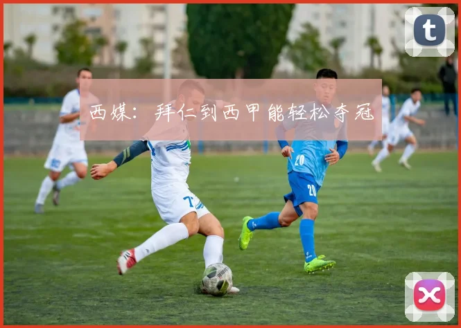 西媒：拜仁到西甲能轻松夺冠