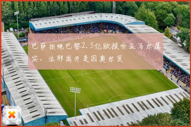 巴萨拒绝巴黎2.5亿欧报价亚马尔属实，法耶离开是因奥尔莫