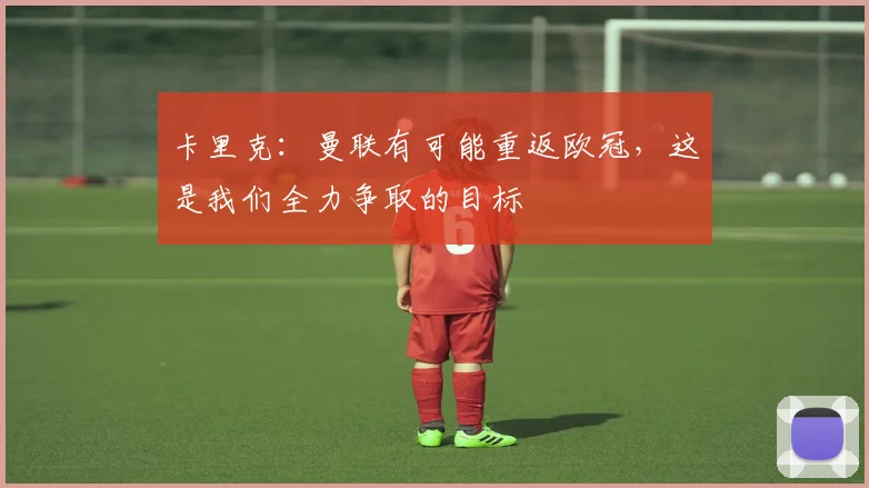 卡里克：曼联有可能重返欧冠，这是我们全力争取的目标