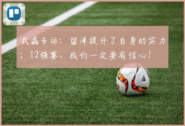武磊专访：留洋提升了自身的实力；12强赛，我们一定要有信心！