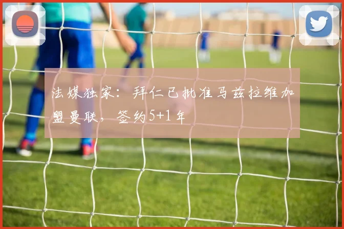 法媒独家：拜仁已批准马兹拉维加盟曼联，签约5+1年