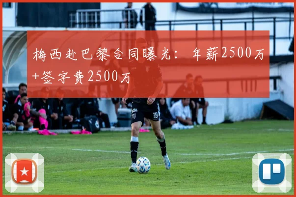 梅西赴巴黎合同曝光：年薪2500万+签字费2500万