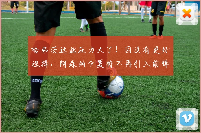 哈弗茨这就压力大了！因没有更好选择，阿森纳今夏将不再引入前锋