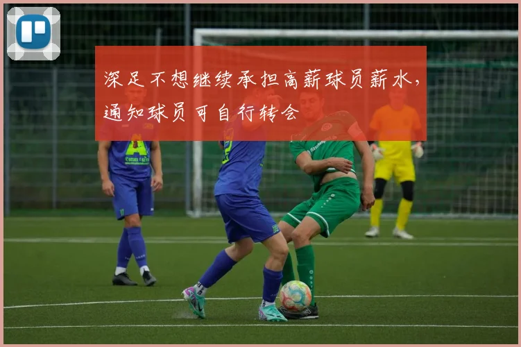 深足不想继续承担高薪球员薪水，通知球员可自行转会