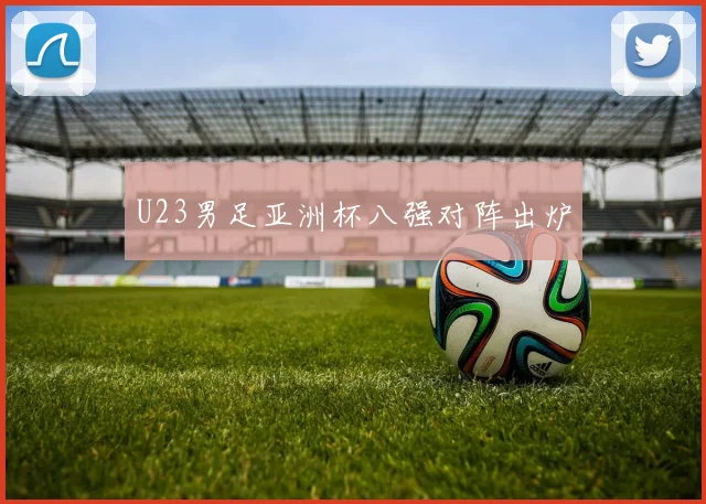 U23男足亚洲杯八强对阵出炉