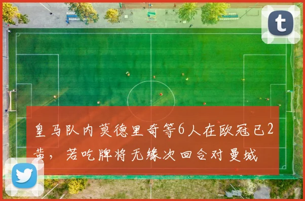 皇马队内莫德里奇等6人在欧冠已2黄，若吃牌将无缘次回合对曼城