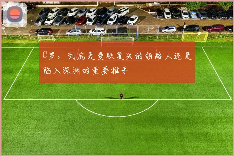 C罗，到底是曼联复兴的领路人还是陷入深渊的重要推手