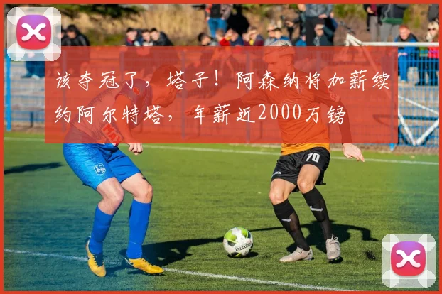 该夺冠了，塔子！阿森纳将加薪续约阿尔特塔，年薪近2000万镑