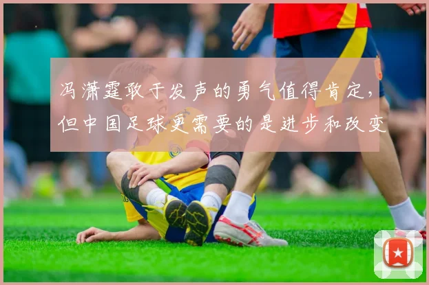 冯潇霆敢于发声的勇气值得肯定，但中国足球更需要的是进步和改变