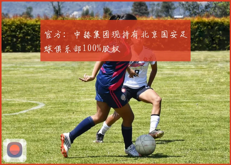 官方：中赫集团现持有北京国安足球俱乐部100%股权
