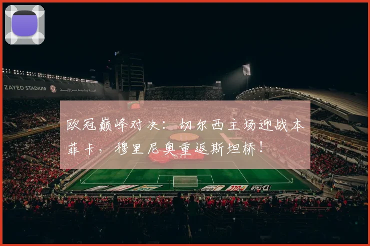 欧冠巅峰对决：切尔西主场迎战本菲卡，穆里尼奥重返斯坦桥！