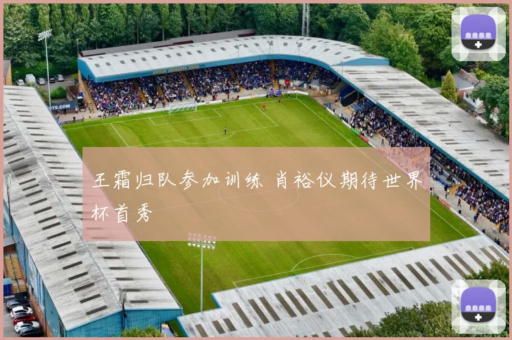 王霜归队参加训练 肖裕仪期待世界杯首秀