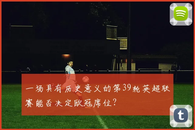 一场具有历史意义的第39轮英超联赛能否决定欧冠席位？