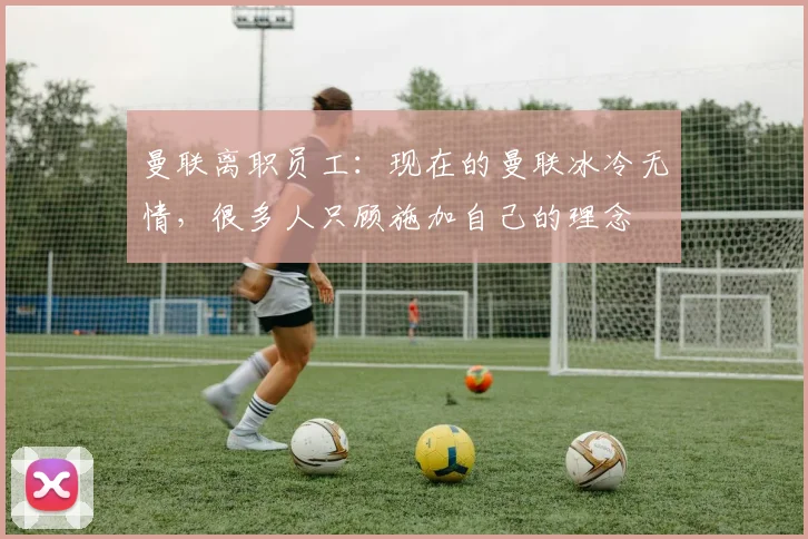 曼联离职员工：现在的曼联冰冷无情，很多人只顾施加自己的理念