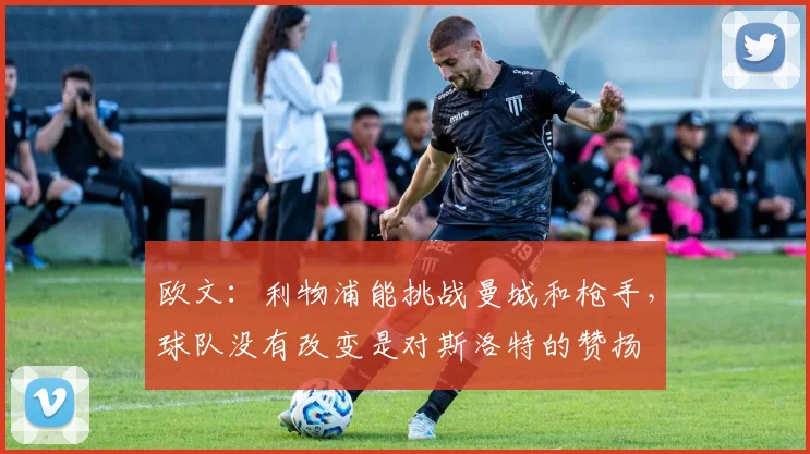 欧文：利物浦能挑战曼城和枪手，球队没有改变是对斯洛特的赞扬