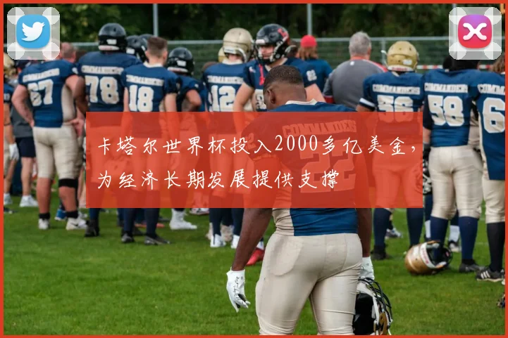 卡塔尔世界杯投入2000多亿美金，为经济长期发展提供支撑