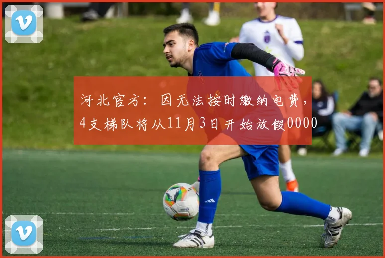 河北官方：因无法按时缴纳电费，4支梯队将从11月3日开始放假0000644