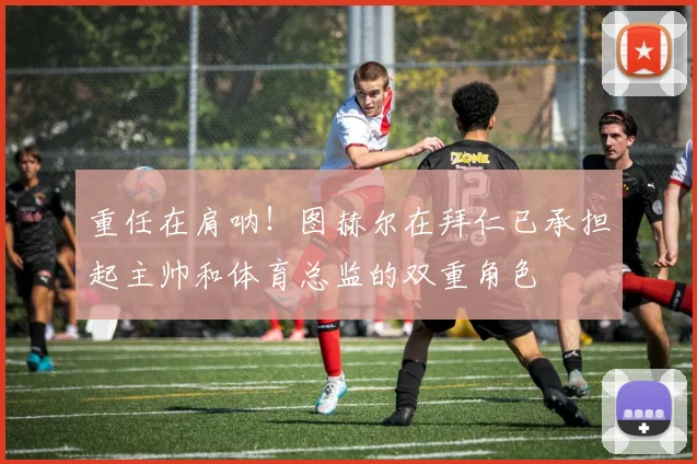 重任在肩呐！图赫尔在拜仁已承担起主帅和体育总监的双重角色